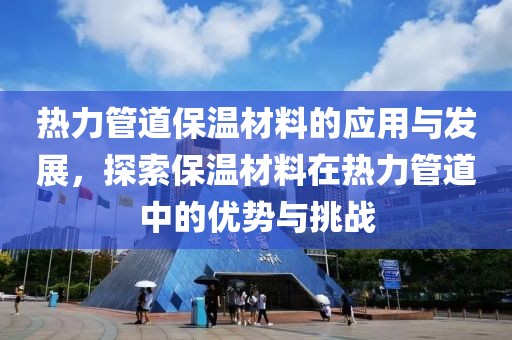 热力管道保温材料的应用与发展，探索保温材料在热力管道中的优势与挑战