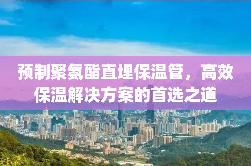 预制聚氨酯直埋保温管，高效保温解决方案的首选之道