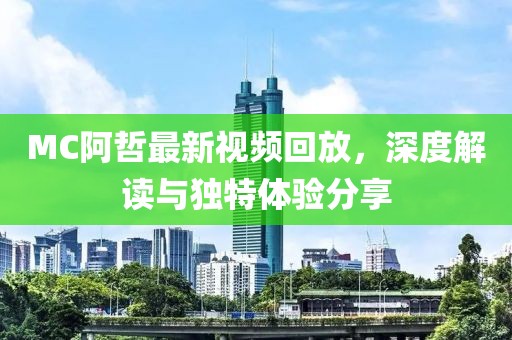 MC阿哲最新视频回放，深度解读与独特体验分享