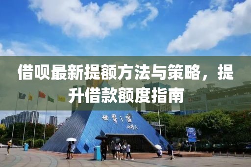 借呗最新提额方法与策略，提升借款额度指南
