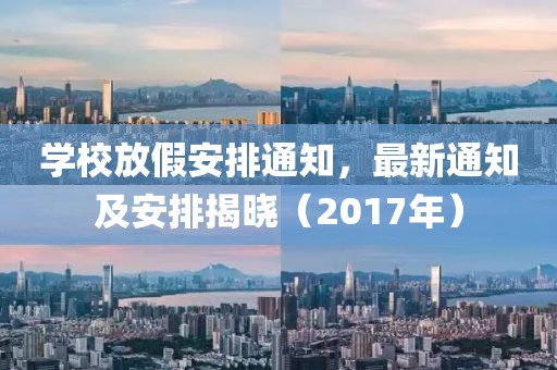 学校放假安排通知，最新通知及安排揭晓（2017年）