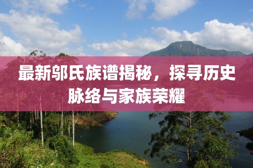 最新邬氏族谱揭秘，探寻历史脉络与家族荣耀