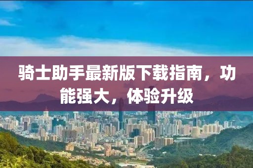 骑士助手最新版下载指南，功能强大，体验升级