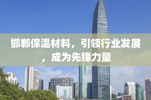 邯郸保温材料，引领行业发展，成为先锋力量