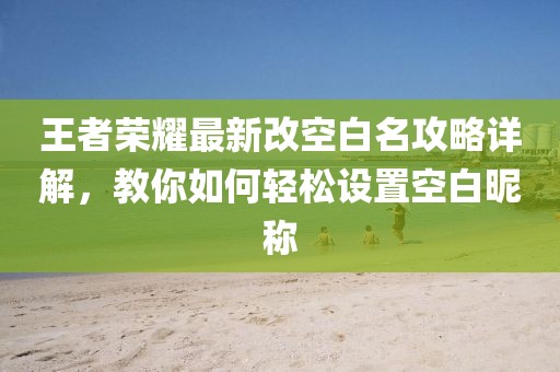王者荣耀最新改空白名攻略详解，教你如何轻松设置空白昵称