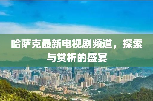 哈萨克最新电视剧频道，探索与赏析的盛宴