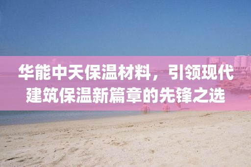 华能中天保温材料，引领现代建筑保温新篇章的先锋之选