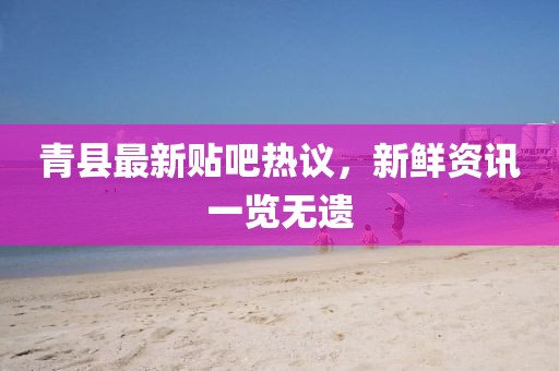 青县最新贴吧热议，新鲜资讯一览无遗