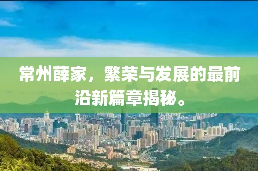常州薛家，繁荣与发展的最前沿新篇章揭秘。