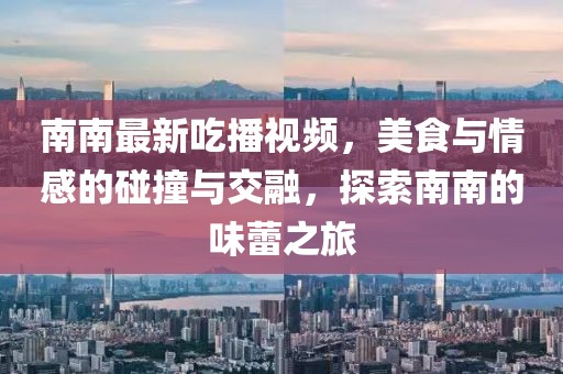 南南最新吃播视频，美食与情感的碰撞与交融，探索南南的味蕾之旅