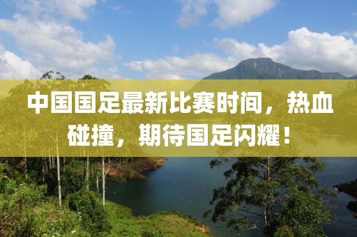 中国国足最新比赛时间，热血碰撞，期待国足闪耀！