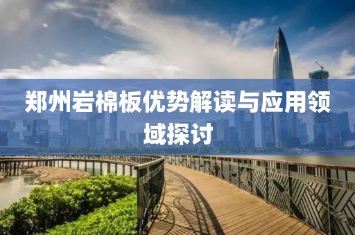 郑州岩棉板优势解读与应用领域探讨