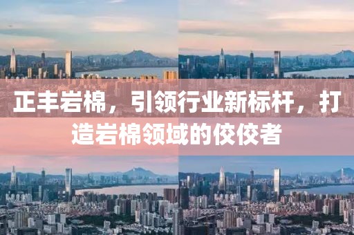 正丰岩棉，引领行业新标杆，打造岩棉领域的佼佼者