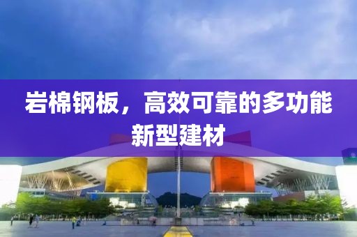 岩棉钢板，高效可靠的多功能新型建材