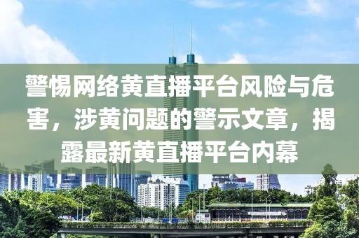 警惕网络黄直播平台风险与危害，涉黄问题的警示文章，揭露最新黄直播平台内幕