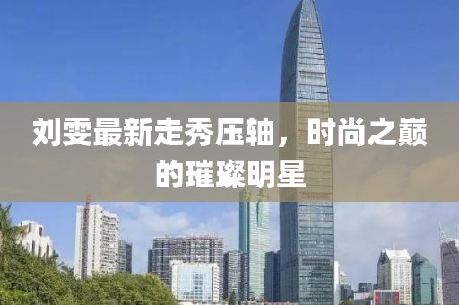 刘雯最新走秀压轴，时尚之巅的璀璨明星