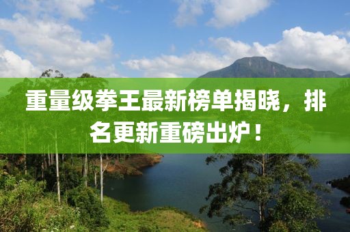 重量级拳王最新榜单揭晓，排名更新重磅出炉！