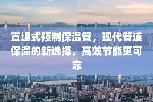 直埋式预制保温管，现代管道保温的新选择，高效节能更可靠