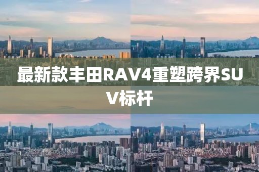 最新款丰田RAV4重塑跨界SUV标杆