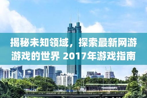 揭秘未知领域，探索最新网游游戏的世界 2017年游戏指南