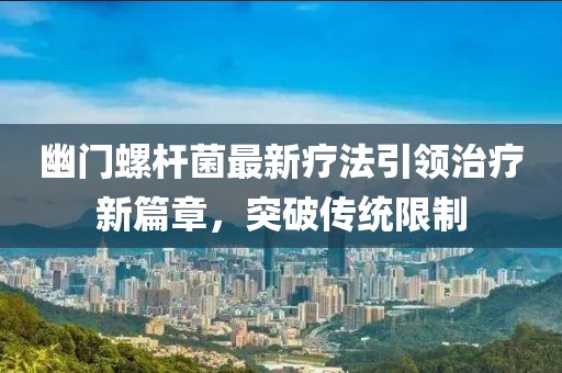 幽门螺杆菌最新疗法引领治疗新篇章，突破传统限制