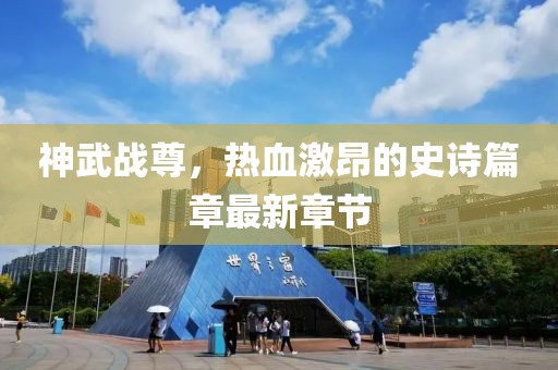 神武战尊，热血激昂的史诗篇章最新章节