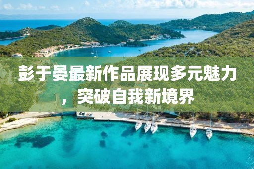彭于晏最新作品展现多元魅力，突破自我新境界