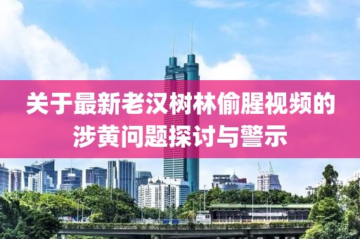 关于最新老汉树林偷腥视频的涉黄问题探讨与警示