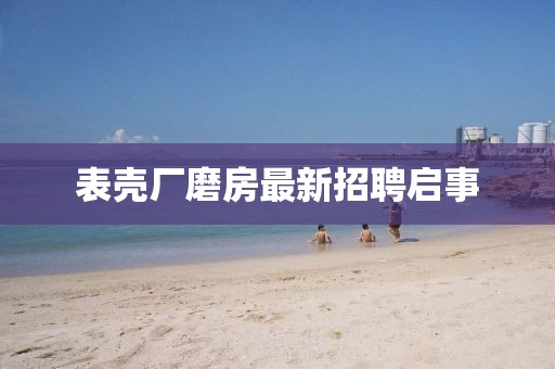表壳厂磨房最新招聘启事