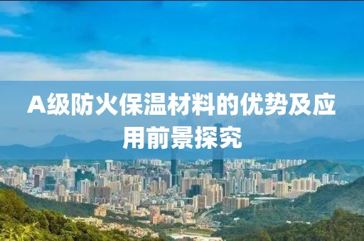 A级防火保温材料的优势及应用前景探究