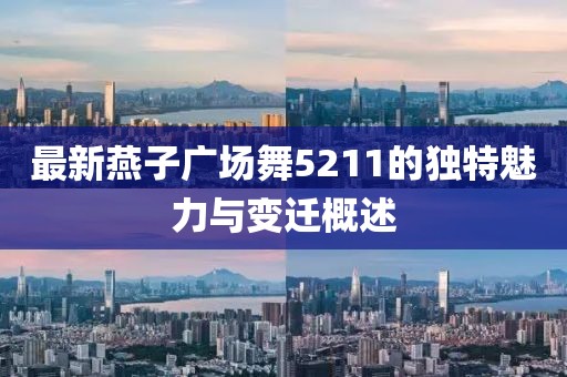 最新燕子广场舞5211的独特魅力与变迁概述