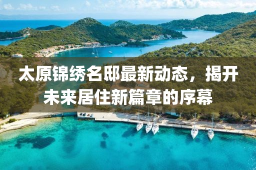 太原锦绣名邸最新动态，揭开未来居住新篇章的序幕