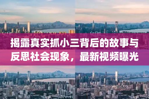 揭露真实抓小三背后的故事与反思社会现象，最新视频曝光