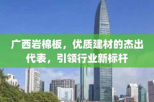 广西岩棉板，优质建材的杰出代表，引领行业新标杆