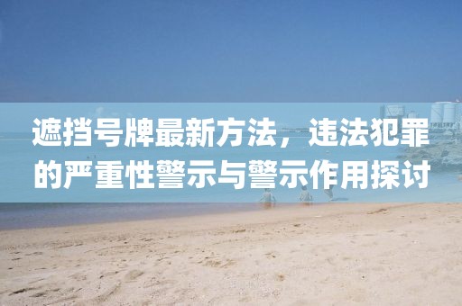 遮挡号牌最新方法，违法犯罪的严重性警示与警示作用探讨