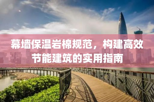 幕墙保温岩棉规范，构建高效节能建筑的实用指南