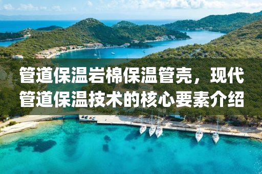 管道保温岩棉保温管壳，现代管道保温技术的核心要素介绍