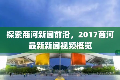 探索商河新闻前沿，2017商河最新新闻视频概览