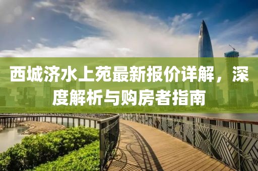 西城济水上苑最新报价详解，深度解析与购房者指南
