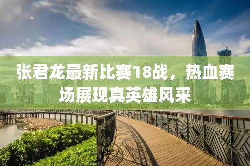 张君龙最新比赛18战，热血赛场展现真英雄风采