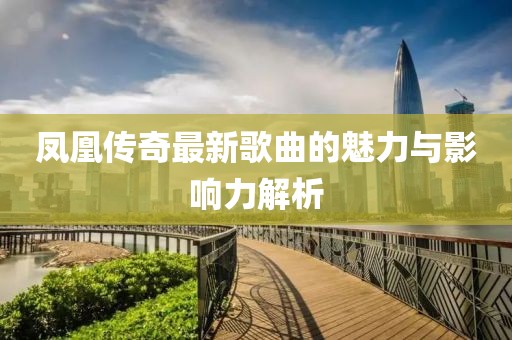 凤凰传奇最新歌曲的魅力与影响力解析