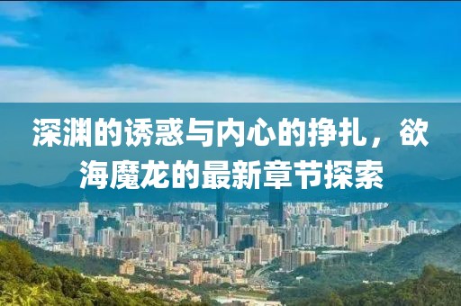 深渊的诱惑与内心的挣扎，欲海魔龙的最新章节探索