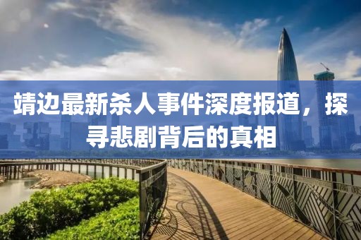 靖边最新杀人事件深度报道，探寻悲剧背后的真相
