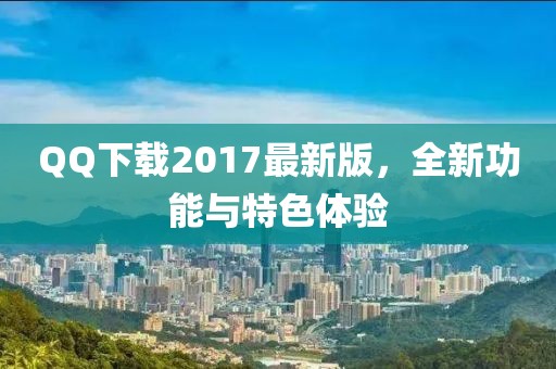 QQ下载2017最新版，全新功能与特色体验