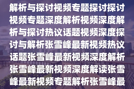 优酷张雪峰最新视频深度解析与探讨热议热议热议热议话题热议话题热议话题热议热议热议话题热议话题热议话题探讨探讨探讨探讨深度解析深度解析深度解析视频专题探讨深度解析与探讨视频专题探讨探讨视频专题深度解析视频深度解析与探讨热议话题视频深度探讨与解析张雪峰最新视频热议话题张雪峰最新视频深度解析张雪峰最新视频深度解读张雪峰最新视频专题解析张雪峰最新视频专题探讨张雪峰深度解析视频专题张雪峰深度解读视频专题解析张雪峰最新热门视频深度解读与分析张雪峰最新热门视频深度解析等标题供您参考。
