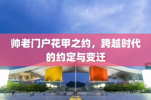 帅老门户花甲之约，跨越时代的约定与变迁