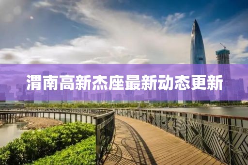 渭南高新杰座最新动态更新