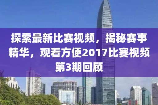 探索最新比赛视频，揭秘赛事精华，观看方便2017比赛视频第3期回顾