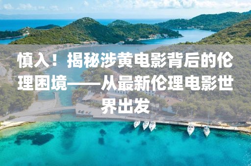 慎入！揭秘涉黄电影背后的伦理困境——从最新伦理电影世界出发