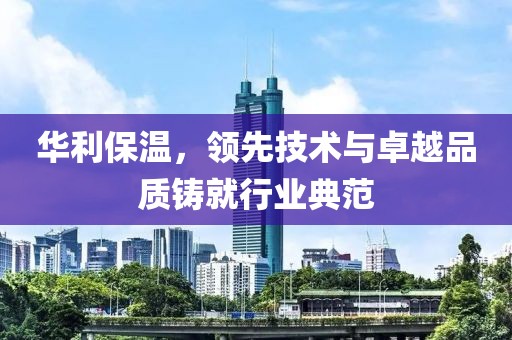 华利保温，领先技术与卓越品质铸就行业典范